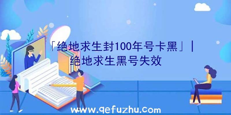 「绝地求生封100年号卡黑」|绝地求生黑号失效